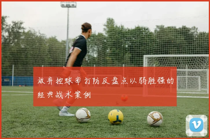 放弃控球率打防反盘点以弱胜强的经典战术案例