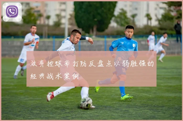 放弃控球率打防反盘点以弱胜强的经典战术案例