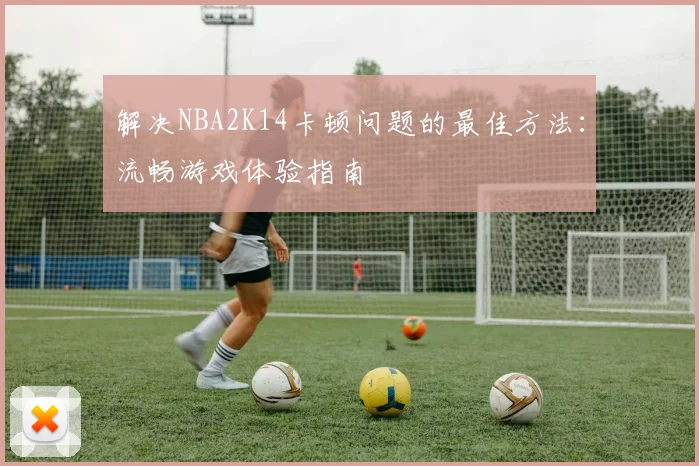 解决NBA2K14卡顿问题的最佳方法：流畅游戏体验指南