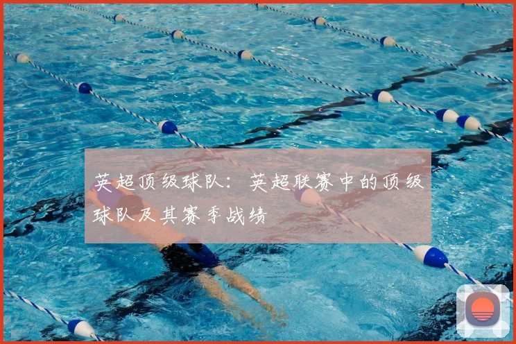 英超顶级球队：英超联赛中的顶级球队及其赛季战绩