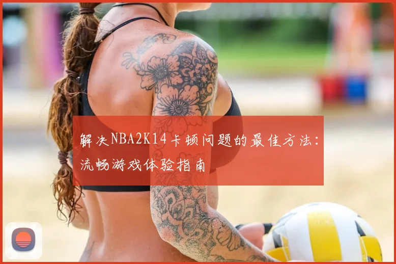 解决NBA2K14卡顿问题的最佳方法：流畅游戏体验指南
