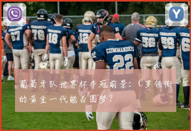 葡萄牙队世界杯夺冠前景：C罗领衔的黄金一代能否圆梦？