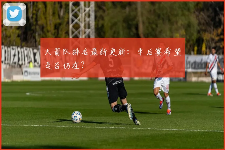 火箭队排名最新更新：季后赛希望是否仍在？