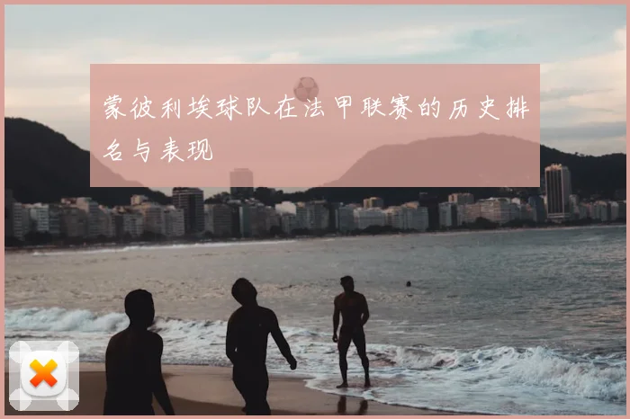 蒙彼利埃球队在法甲联赛的历史排名与表现